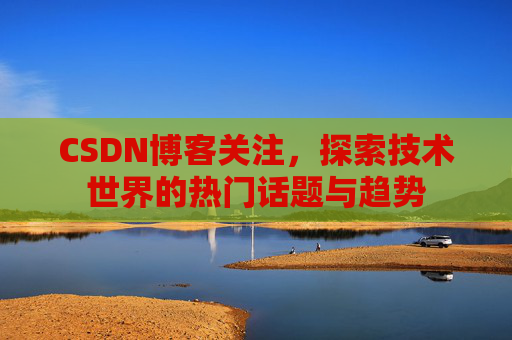CSDN博客关注，探索技术世界的热门话题与趋势